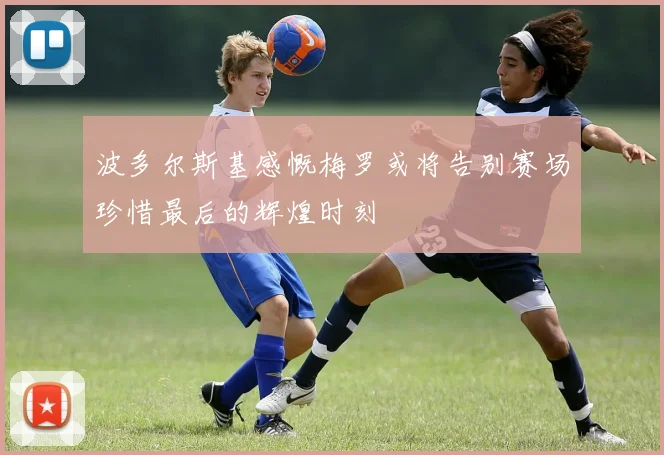 波多尔斯基感慨梅罗或将告别赛场珍惜最后的辉煌时刻