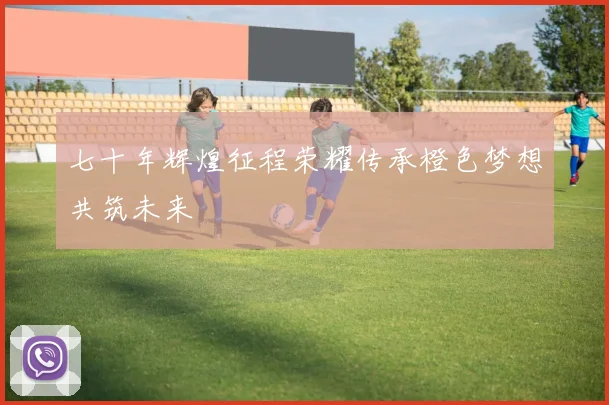 七十年辉煌征程荣耀传承橙色梦想共筑未来