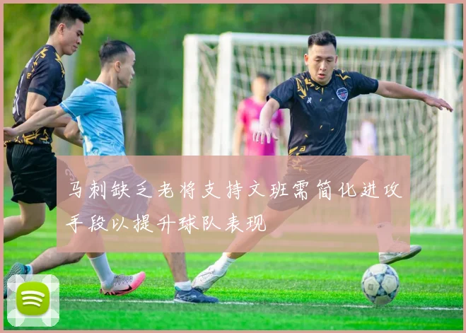 马刺缺乏老将支持文班需简化进攻手段以提升球队表现