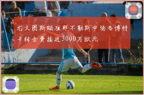 尤文图斯瞄准那不勒斯中场洛博特卡转会费接近3000万欧元