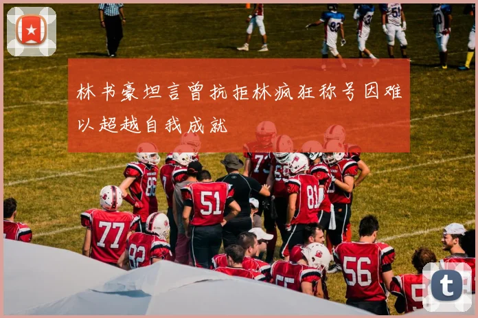 林书豪坦言曾抗拒林疯狂称号因难以超越自我成就