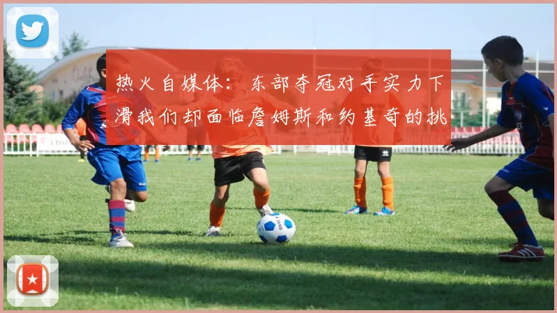 热火自媒体：东部夺冠对手实力下滑我们却面临詹姆斯和约基奇的挑战