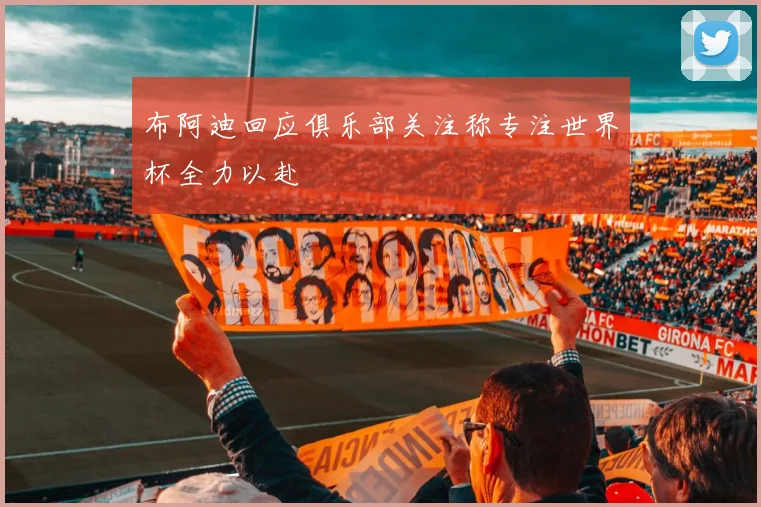 布阿迪回应俱乐部关注称专注世界杯全力以赴
