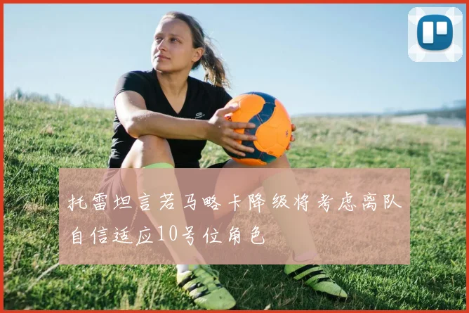 托雷坦言若马略卡降级将考虑离队自信适应10号位角色