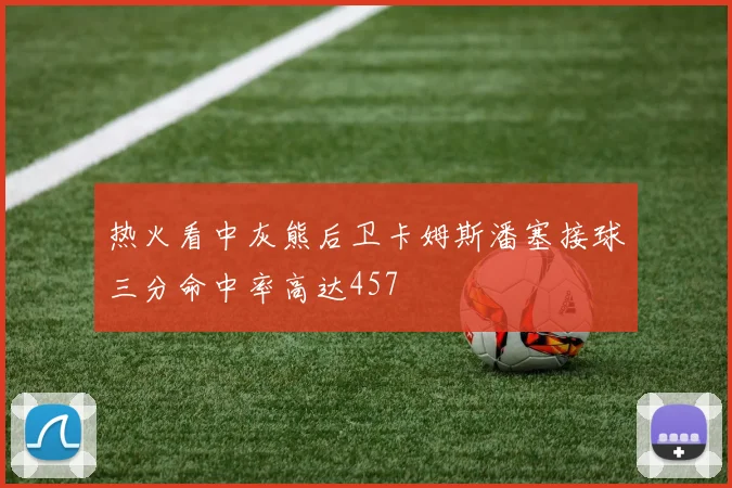 热火看中灰熊后卫卡姆斯潘塞接球三分命中率高达457
