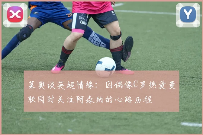 莱奥谈英超情缘：因偶像C罗热爱曼联同时关注阿森纳的心路历程