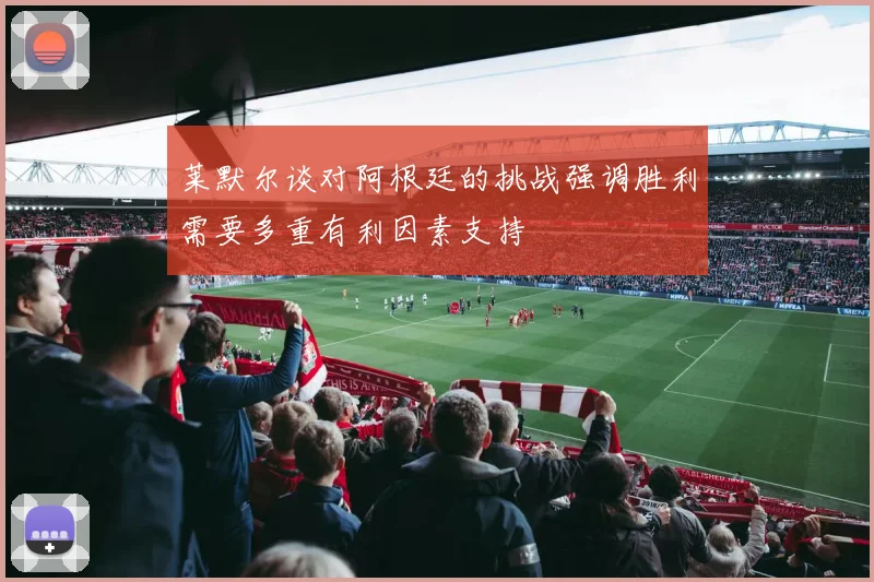 莱默尔谈对阿根廷的挑战强调胜利需要多重有利因素支持