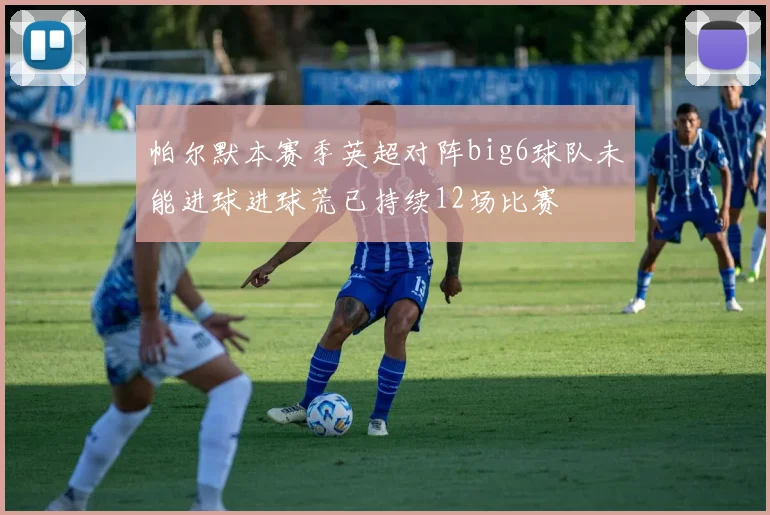 帕尔默本赛季英超对阵big6球队未能进球进球荒已持续12场比赛
