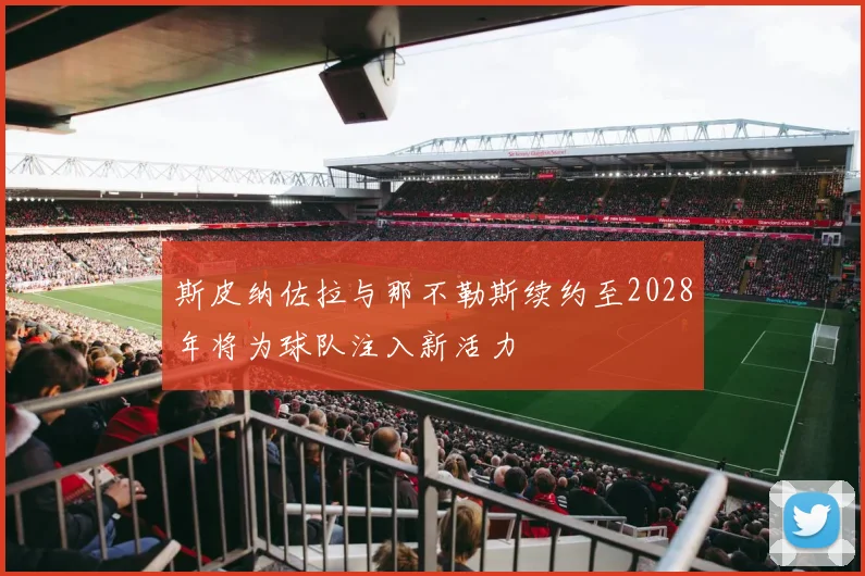 斯皮纳佐拉与那不勒斯续约至2028年将为球队注入新活力