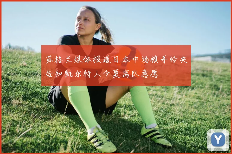 苏格兰媒体报道日本中场旗手怜央告知凯尔特人今夏离队意愿