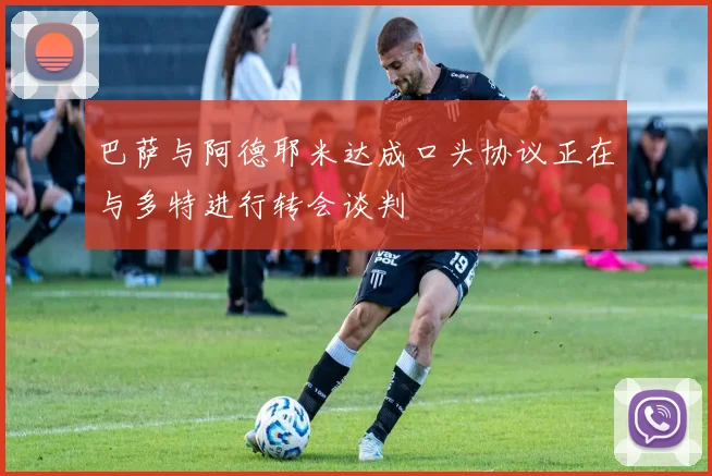 巴萨与阿德耶米达成口头协议正在与多特进行转会谈判