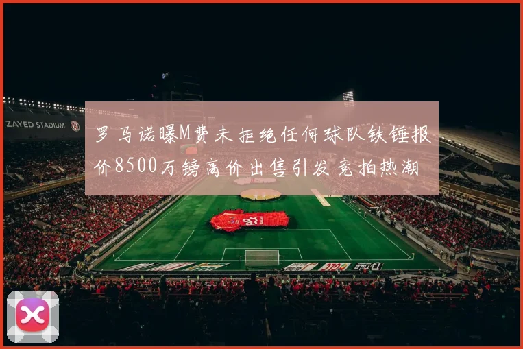 罗马诺曝M费未拒绝任何球队铁锤报价8500万镑高价出售引发竞拍热潮